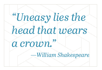 Quote: Uneasy lies the head that wears a crown." William Shakespeare